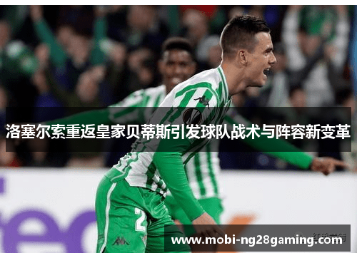 洛塞尔索重返皇家贝蒂斯引发球队战术与阵容新变革 洛塞尔索重返皇家贝蒂斯引发球队战术与阵容新变革