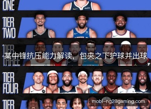 某中锋抗压能力解读,包夹之下护球并出球 某中锋抗压能力解读,包夹之下护球并出球